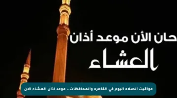 مواقيت الصلاة اليوم في القاهرة والمحافظات.. موعد أذان العشاء الآن